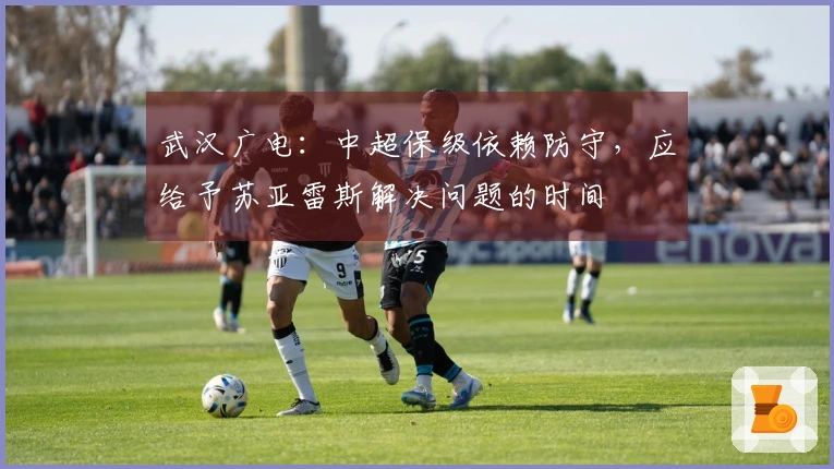 武汉广电：中超保级依赖防守，应给予苏亚雷斯解决问题的时间