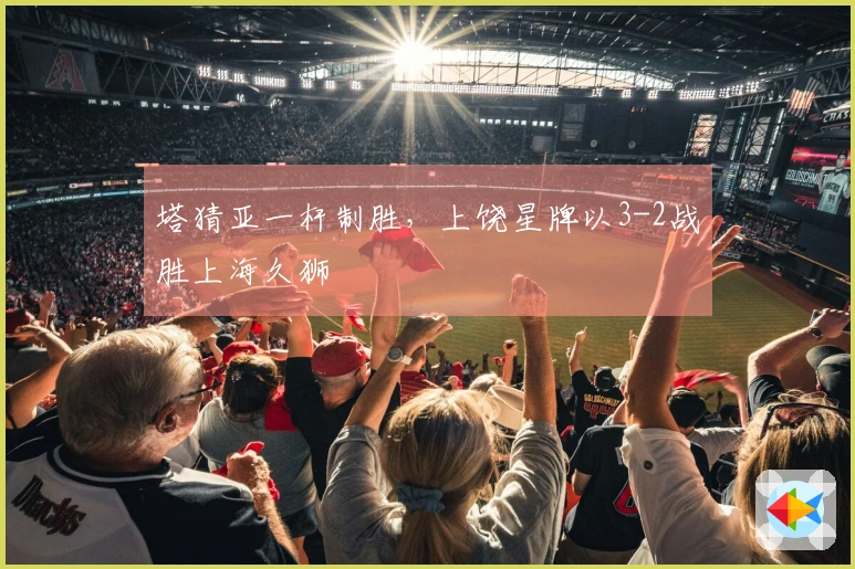 塔猜亚一杆制胜，上饶星牌以3-2战胜上海久狮