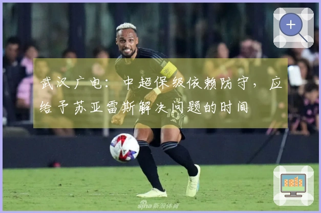 武汉广电：中超保级依赖防守，应给予苏亚雷斯解决问题的时间