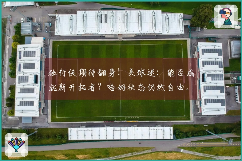 独行侠期待翻身！美球迷：能否成就新开拓者？哈姆状态仍然自由。